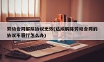 劳动合同解除协议无效(达成解除劳动合同的协议不履行怎么办)