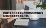 仲裁后多久可以申请法院强制执行(仲裁后多久可以申请法院强制执行呢)