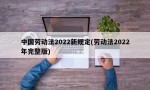 中国劳动法2022新规定(劳动法2022年完整版)