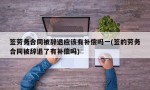 签劳务合同被辞退应该有补偿吗一(签的劳务合同被辞退了有补偿吗)