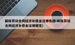 解除劳动合同经济补偿金法律依据(解除劳动合同经济补偿金法律规定)