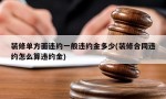 装修单方面违约一般违约金多少(装修合同违约怎么算违约金)