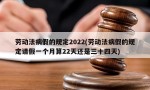 劳动法病假的规定2022(劳动法病假的规定请假一个月算22天还是三十四天)