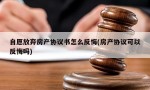 自愿放弃房产协议书怎么反悔(房产协议可以反悔吗)