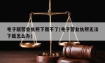 电子版营业执照下载不了(电子营业执照无法下载怎么办)