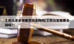 工伤认定必须要劳动合同吗(工伤认定需要合同吗?)