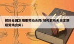 解除无固定期限劳动合同(如何解除无固定期限劳动合同)