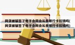 网贷被骗签了电子合同会从我银行卡扣钱吗(网贷被骗签了电子合同会从我银行卡扣钱吗)