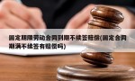 固定期限劳动合同到期不续签赔偿(固定合同期满不续签有赔偿吗)