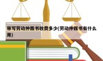 带写劳动仲裁书收费多少(劳动仲裁书有什么用)