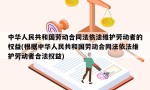 中华人民共和国劳动合同法依法维护劳动者的权益(根据中华人民共和国劳动合同法依法维护劳动者合法权益)