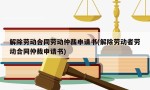 解除劳动合同劳动仲裁申请书(解除劳动者劳动合同仲裁申请书)