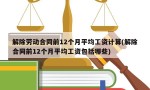 解除劳动合同前12个月平均工资计算(解除合同前12个月平均工资包括哪些)