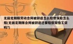 无固定期限劳动合同被辞退怎么赔偿保险怎么赔(无固定期限合同被辞退还要赔偿双倍工资吗?)