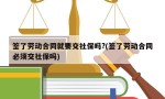 签了劳动合同就要交社保吗?(签了劳动合同必须交社保吗)