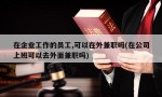 在企业工作的员工,可以在外兼职吗(在公司上班可以去外面兼职吗)