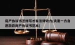 房产协议书怎样写才有法律效力(夫妻一方自愿放弃房产协议书范本)