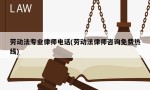 劳动法专业律师电话(劳动法律师咨询免费热线)