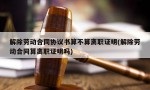 解除劳动合同协议书算不算离职证明(解除劳动合同算离职证明吗)