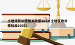 土地流转补偿相关政策2022(土地征收补偿标准2022)