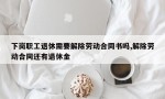 下岗职工退休需要解除劳动合同书吗,解除劳动合同还有退休金