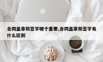 合同盖章和签字哪个重要,合同盖章和签字有什么区别