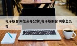 电子版合同怎么弄公章,电子版的合同章怎么弄