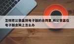 怎样把公章盖到电子版的合同里,将公章盖在电子版合同上怎么办