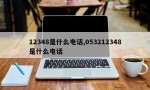 12348是什么电话,053212348是什么电话