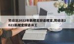 劳动法2022年新规定辞退规定,劳动法2021新规定辞退员工