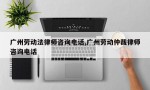 广州劳动法律师咨询电话,广州劳动仲裁律师咨询电话