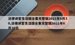 法律讲堂生活版全集完整版2021年6月30,法律讲堂生活版全集完整版2021年6月30日