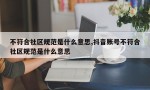 不符合社区规范是什么意思,抖音账号不符合社区规范是什么意思