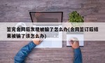 签完合同后发现被骗了怎么办(合同签订后结果被骗了该怎么办)