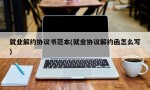 就业解约协议书范本(就业协议解约函怎么写)