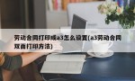 劳动合同打印成a3怎么设置(a3劳动合同双面打印方法)