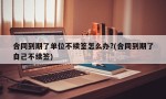 合同到期了单位不续签怎么办?(合同到期了自己不续签)