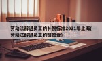 劳动法辞退员工的补偿标准2021年上海(劳动法辞退员工的赔偿金)