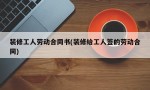 装修工人劳动合同书(装修给工人签的劳动合同)