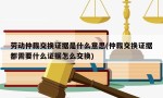 劳动仲裁交换证据是什么意思(仲裁交换证据都需要什么证据怎么交换)