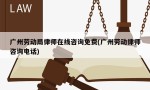 广州劳动局律师在线咨询免费(广州劳动律师咨询电话)