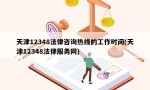 天津12348法律咨询热线的工作时间(天津12348法律服务网)