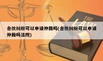 合伙纠纷可以申请仲裁吗(合伙纠纷可以申请仲裁吗法院)