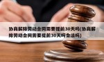 协商解除劳动合同需要提前30天吗(协商解除劳动合同需要提前30天吗合法吗)