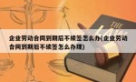 企业劳动合同到期后不续签怎么办(企业劳动合同到期后不续签怎么办理)