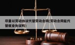 尽量以劳动协议代替劳动合同(劳动合同能代替就业协议吗)