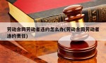 劳动合同劳动者违约怎么办(劳动合同劳动者违约责任)