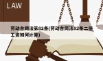 劳动合同法笫82条(劳动合同法82条二倍工资如何计算)