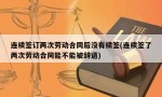 连续签订两次劳动合同后没有续签(连续签了两次劳动合同能不能被辞退)