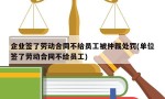 企业签了劳动合同不给员工被仲裁处罚(单位签了劳动合同不给员工)